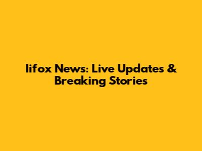 Iifox News: Live Updates & Breaking Stories