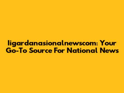 Iigardanasionalnewscom: Your Go-To Source For National News