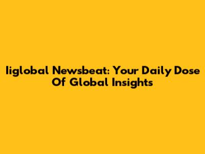 Iiglobal Newsbeat: Your Daily Dose Of Global Insights