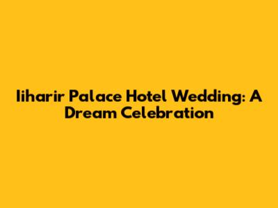 Iiharir Palace Hotel Wedding: A Dream Celebration