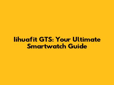Iihuafit GTS: Your Ultimate Smartwatch Guide