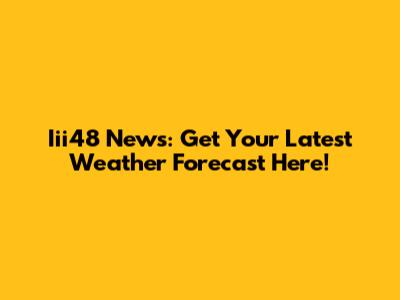 Iii48 News: Get Your Latest Weather Forecast Here!