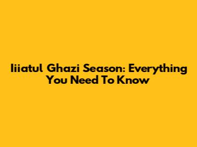 Iiiatul Ghazi Season: Everything You Need To Know