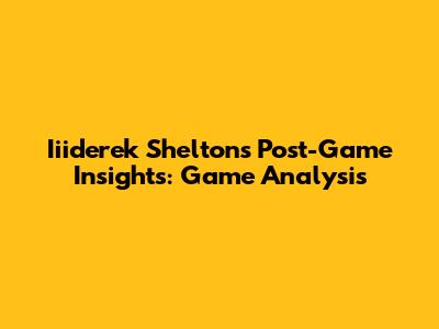 Iiiderek Shelton's Post-Game Insights: Game Analysis