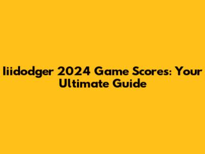 Iiidodger 2024 Game Scores: Your Ultimate Guide