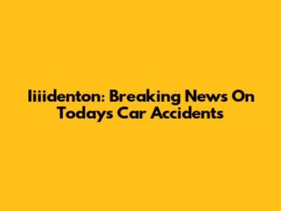 Iiiidenton: Breaking News On Today's Car Accidents