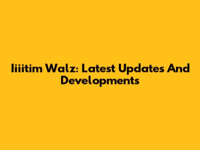 Iiiitim Walz: Latest Updates And Developments