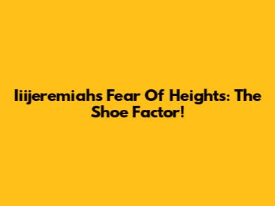 Iiijeremiah's Fear Of Heights: The Shoe Factor!