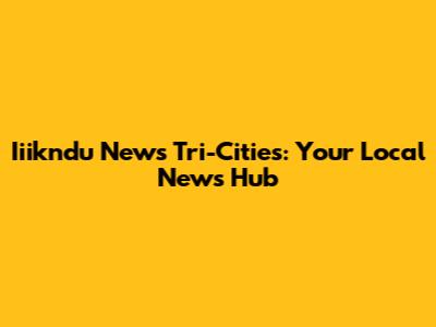 Iiikndu News Tri-Cities: Your Local News Hub