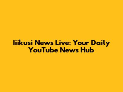 Iiikusi News Live: Your Daily YouTube News Hub