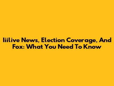 Iiilive News, Election Coverage, And Fox: What You Need To Know