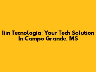Iiin Tecnologia: Your Tech Solution In Campo Grande, MS