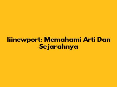 Iiinewport: Memahami Arti Dan Sejarahnya