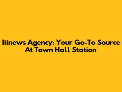Iiinews Agency: Your Go-To Source At Town Hall Station