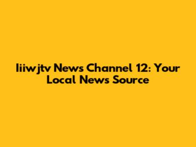 Iiiwjtv News Channel 12: Your Local News Source