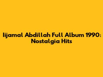 Iijamal Abdillah Full Album 1990: Nostalgia Hits