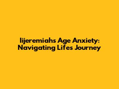 Iijeremiah's Age Anxiety: Navigating Life's Journey