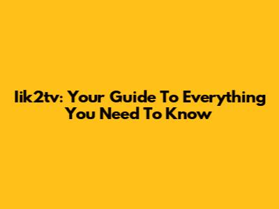 Iik2tv: Your Guide To Everything You Need To Know