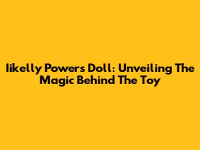 Iikelly Powers Doll: Unveiling The Magic Behind The Toy