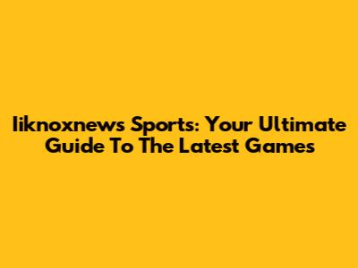 Iiknoxnews Sports: Your Ultimate Guide To The Latest Games