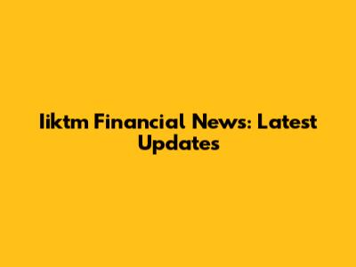 Iiktm Financial News: Latest Updates