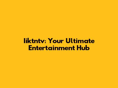 Iiktntv: Your Ultimate Entertainment Hub