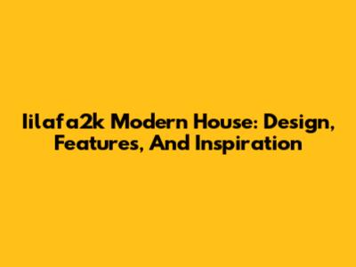 Iilafa2k Modern House: Design, Features, And Inspiration