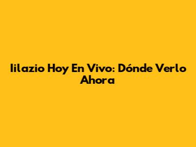 Iilazio Hoy En Vivo: Dónde Verlo Ahora