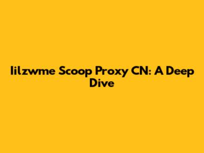 Iilzwme Scoop Proxy CN: A Deep Dive