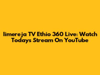 Iimereja TV Ethio 360 Live: Watch Today's Stream On YouTube