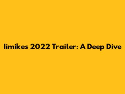 Iimike's 2022 Trailer: A Deep Dive
