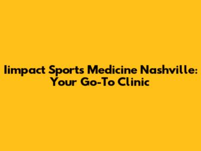Iimpact Sports Medicine Nashville: Your Go-To Clinic