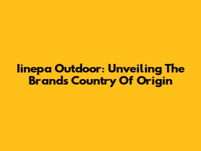 Iinepa Outdoor: Unveiling The Brand's Country Of Origin
