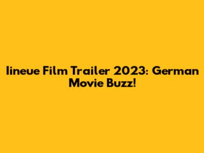 Iineue Film Trailer 2023: German Movie Buzz!