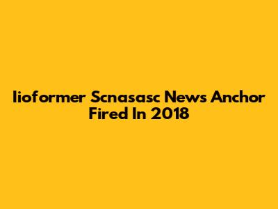 Iioformer Scnasasc News Anchor Fired In 2018