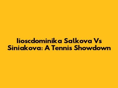Iioscdominika Salkova Vs Siniakova: A Tennis Showdown
