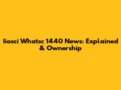 Iiosci Whatsc 1440 News: Explained & Ownership