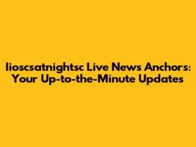 Iioscsatnightsc Live News Anchors: Your Up-to-the-Minute Updates