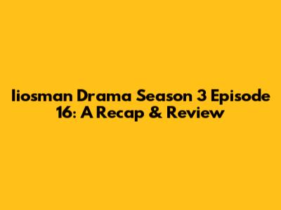 Iiosman Drama Season 3 Episode 16: A Recap & Review