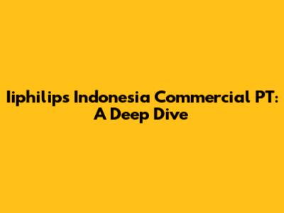 Iiphilips Indonesia Commercial PT: A Deep Dive