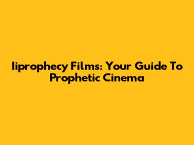 Iiprophecy Films: Your Guide To Prophetic Cinema