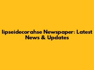 Iipseidecorahse Newspaper: Latest News & Updates