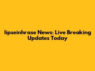Iipseinhrase News: Live Breaking Updates Today