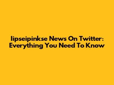 Iipseipinkse News On Twitter: Everything You Need To Know