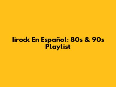 Iirock En Español: 80s & 90s Playlist