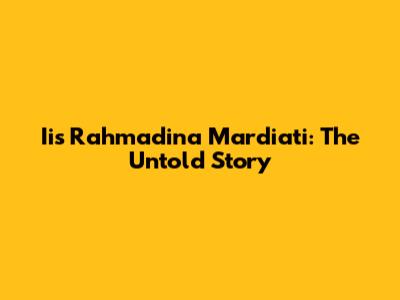 Iis Rahmadina Mardiati: The Untold Story