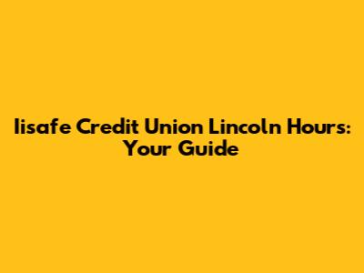 Iisafe Credit Union Lincoln Hours: Your Guide