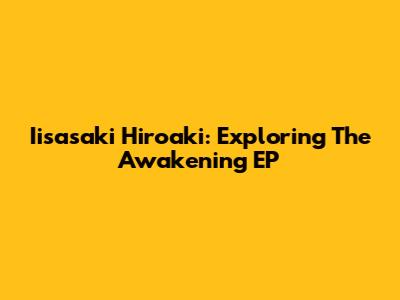 Iisasaki Hiroaki: Exploring The Awakening EP