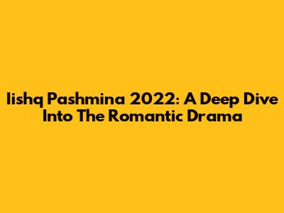 Iishq Pashmina 2022: A Deep Dive Into The Romantic Drama