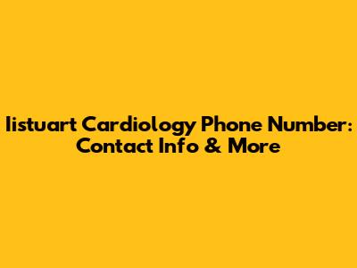 Iistuart Cardiology Phone Number: Contact Info & More